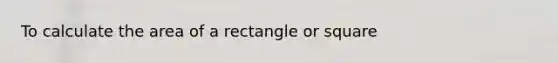 To calculate the area of a rectangle or square