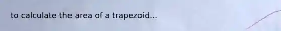 to calculate the area of a trapezoid...