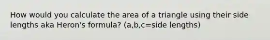 How would you calculate the area of a triangle using their side lengths aka Heron's formula? (a,b,c=side lengths)