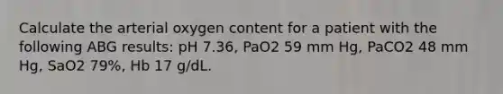 Calculate the arterial oxygen content for a patient with the following ABG results: pH 7.36, PaO2 59 mm Hg, PaCO2 48 mm Hg, SaO2 79%, Hb 17 g/dL.