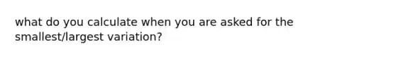what do you calculate when you are asked for the smallest/largest variation?