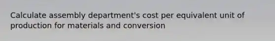 Calculate assembly department's cost per equivalent unit of production for materials and conversion