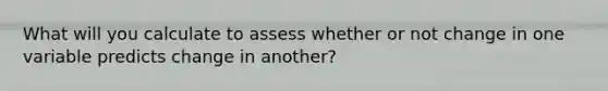 What will you calculate to assess whether or not change in one variable predicts change in another?