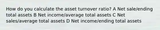 How do you calculate the asset turnover ratio? A Net sale/ending total assets B Net income/average total assets C Net sales/average total assets D Net income/ending total assets