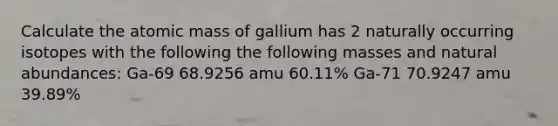 Calculate the atomic mass of gallium has 2 naturally occurring isotopes with the following the following masses and natural abundances: Ga-69 68.9256 amu 60.11% Ga-71 70.9247 amu 39.89%