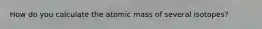 How do you calculate the atomic mass of several isotopes?