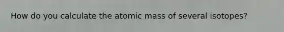 How do you calculate the atomic mass of several isotopes?