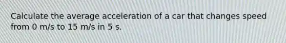 Calculate the average acceleration of a car that changes speed from 0 m/s to 15 m/s in 5 s.