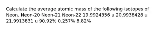 Calculate the average atomic mass of the following isotopes of Neon. Neon-20 Neon-21 Neon-22 19.9924356 u 20.9938428 u 21.9913831 u 90.92% 0.257% 8.82%