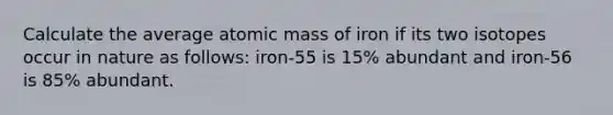 Calculate the average atomic mass of iron if its two isotopes occur in nature as follows: iron-55 is 15% abundant and iron-56 is 85% abundant.