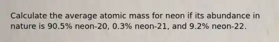 Calculate the average atomic mass for neon if its abundance in nature is 90.5% neon-20, 0.3% neon-21, and 9.2% neon-22.