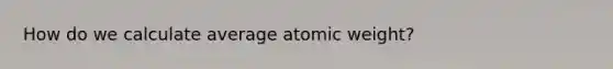 How do we calculate average atomic weight?