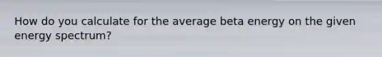 How do you calculate for the average beta energy on the given energy spectrum?