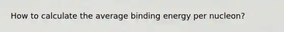 How to calculate the average binding energy per nucleon?