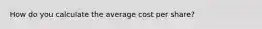 How do you calculate the average cost per share?