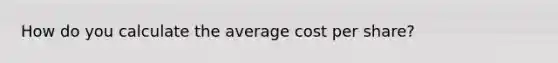 How do you calculate the average cost per share?