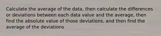 Calculate the average of the data, then calculate the differences or deviations between each data value and the average, then find the <a href='https://www.questionai.com/knowledge/kbbTh4ZPeb-absolute-value' class='anchor-knowledge'>absolute value</a> of those deviations, and then find the average of the deviations