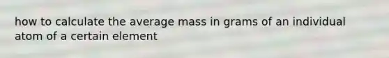 how to calculate the average mass in grams of an individual atom of a certain element