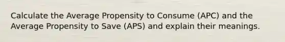 Calculate the Average Propensity to Consume (APC) and the Average Propensity to Save (APS) and explain their meanings.