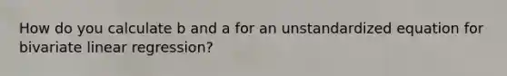 How do you calculate b and a for an unstandardized equation for bivariate linear regression?