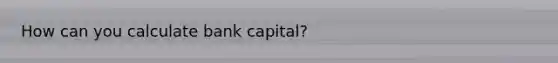 How can you calculate bank capital?