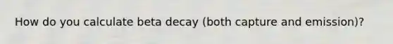 How do you calculate beta decay (both capture and emission)?