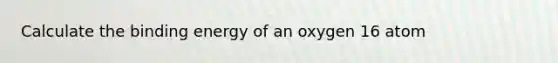 Calculate the binding energy of an oxygen 16 atom