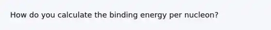 How do you calculate the binding energy per nucleon?