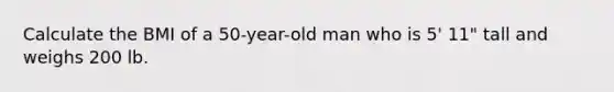 Calculate the BMI of a 50-year-old man who is 5' 11" tall and weighs 200 lb.