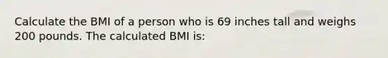 Calculate the BMI of a person who is 69 inches tall and weighs 200 pounds. The calculated BMI is: