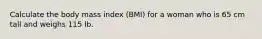 Calculate the body mass index (BMI) for a woman who is 65 cm tall and weighs 115 lb.