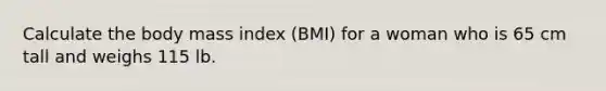 Calculate the body mass index (BMI) for a woman who is 65 cm tall and weighs 115 lb.