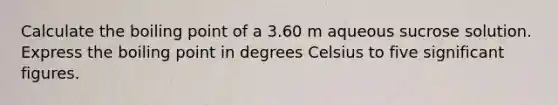 Calculate the boiling point of a 3.60 m aqueous sucrose solution. Express the boiling point in degrees Celsius to five significant figures.