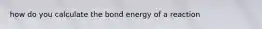 how do you calculate the bond energy of a reaction