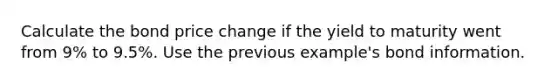 Calculate the bond price change if the yield to maturity went from 9% to 9.5%. Use the previous example's bond information.