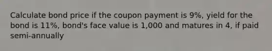 Calculate bond price if the coupon payment is 9%, yield for the bond is 11%, bond's face value is 1,000 and matures in 4, if paid semi-annually