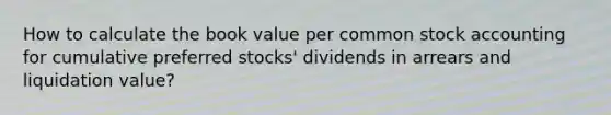 How to calculate the book value per common stock accounting for cumulative preferred stocks' dividends in arrears and liquidation value?