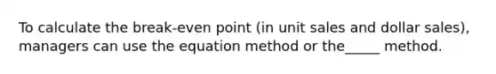 To calculate the break-even point (in unit sales and dollar sales), managers can use the equation method or the_____ method.