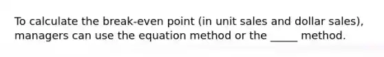 To calculate the break-even point (in unit sales and dollar sales), managers can use the equation method or the _____ method.