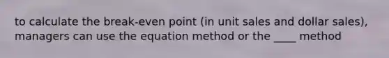 to calculate the break-even point (in unit sales and dollar sales), managers can use the equation method or the ____ method