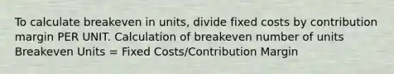 To calculate breakeven in units, divide fixed costs by contribution margin PER UNIT. Calculation of breakeven number of units Breakeven Units = Fixed Costs/Contribution Margin