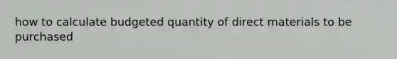 how to calculate budgeted quantity of direct materials to be purchased