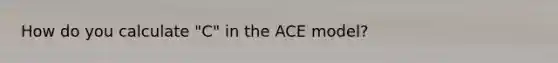 How do you calculate "C" in the ACE model?