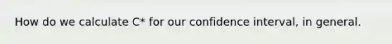 How do we calculate C* for our confidence interval, in general.