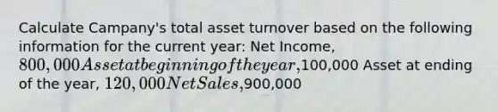 Calculate Campany's total asset turnover based on the following information for the current year: Net Income, 800,000 Asset at beginning of the year,100,000 Asset at ending of the year, 120,000 <a href='https://www.questionai.com/knowledge/ksNDOTmr42-net-sales' class='anchor-knowledge'>net sales</a>,900,000