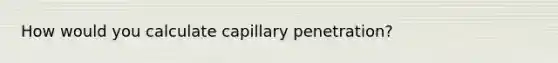 How would you calculate capillary penetration?