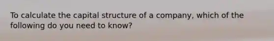 To calculate the capital structure of a company, which of the following do you need to know?