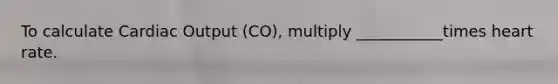 To calculate Cardiac Output (CO), multiply ___________times heart rate.