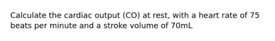 Calculate the cardiac output (CO) at rest, with a heart rate of 75 beats per minute and a stroke volume of 70mL