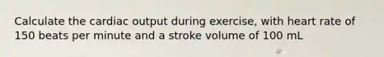 Calculate the <a href='https://www.questionai.com/knowledge/kyxUJGvw35-cardiac-output' class='anchor-knowledge'>cardiac output</a> during exercise, with heart rate of 150 beats per minute and a stroke volume of 100 mL